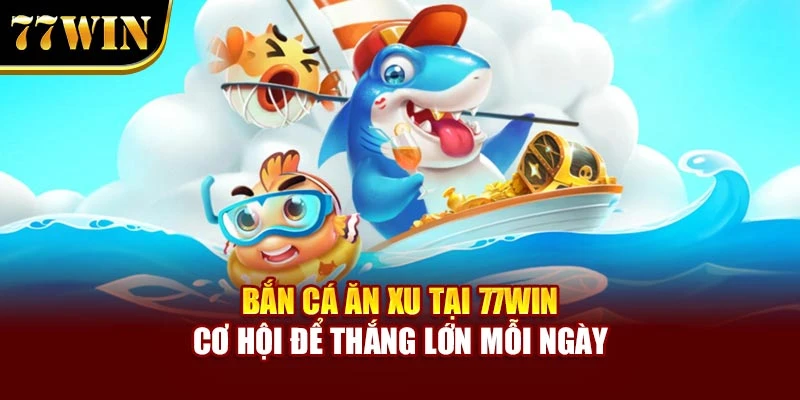 Bắn Cá Ăn Xu Tại 77Win – Cơ Hội Để Thắng Lớn Mỗi Ngày