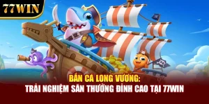 Bắn Cá Long Vương: Trải Nghiệm Săn Thưởng Đỉnh Cao Tại 77win