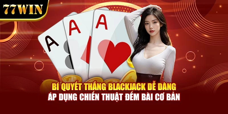 Bí Quyết Thắng Blackjack Dễ Dàng - Chiến Thuật Tại 77Win
