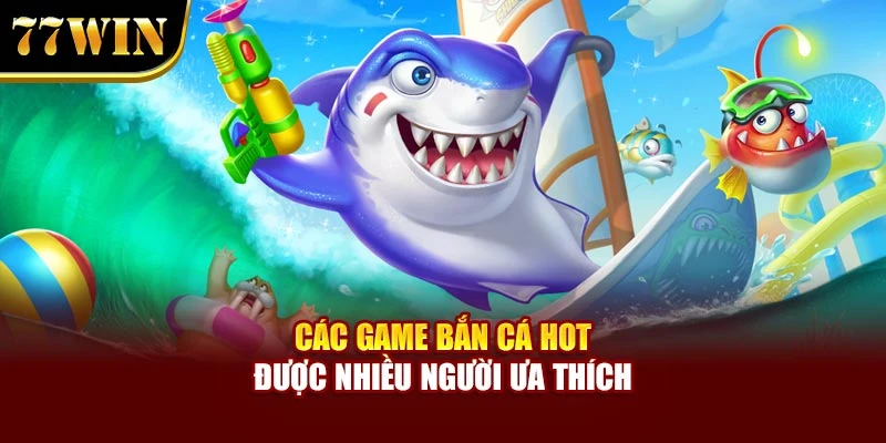 Các game bắn cá hot được nhiều người ưa thích