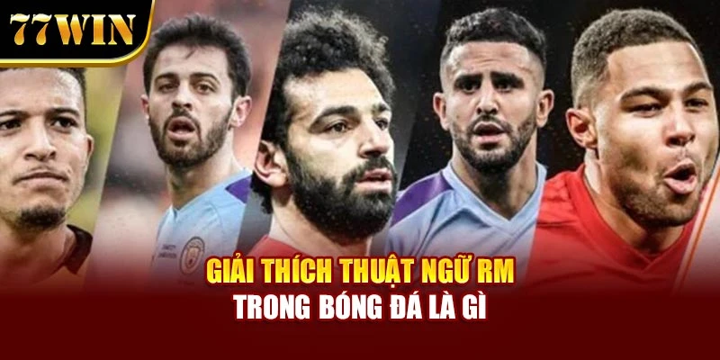 Giải thích thuật ngữ RM trong bóng đá là gì