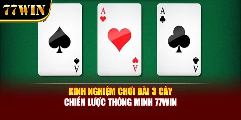 Kinh Nghiệm Chơi Bài 3 Cây – Chiến Lược Thông Minh 77Win