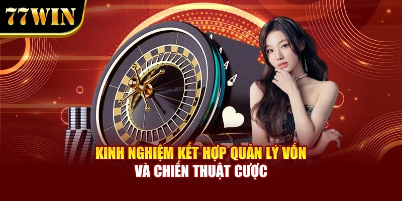 Kinh nghiệm kết hợp quản lý vốn và chiến thuật cược