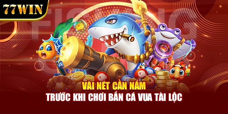 Vài nét cần nắm trước khi chơi Bắn Cá Vua Tài Lộc