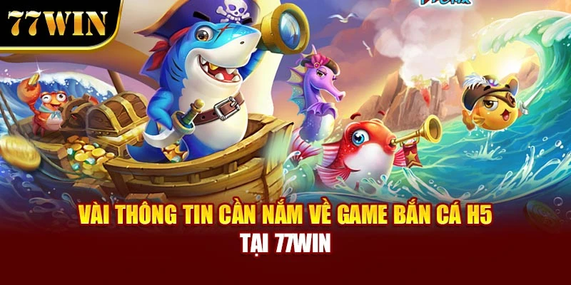 Vài thông tin cần nắm về game bắn cá H5 tại 77WIN